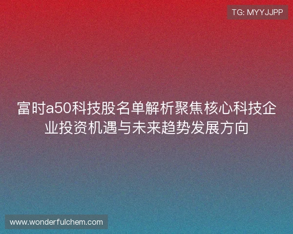 富时a50科技股名单解析聚焦核心科技企业投资机遇与未来趋势发展方向 富时a50科技股名单解析聚焦核心科技企业投资机遇与未来趋势发展方向